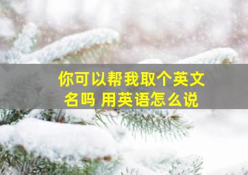 你可以帮我取个英文名吗 用英语怎么说